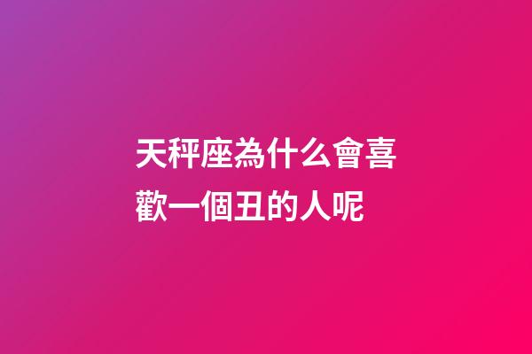 天秤座為什么會喜歡一個丑的人呢-第1張-星座運勢-玄機派