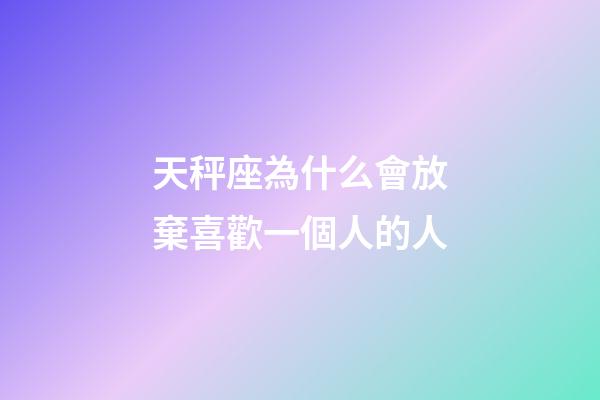 天秤座為什么會放棄喜歡一個人的人-第1張-星座運勢-玄機派