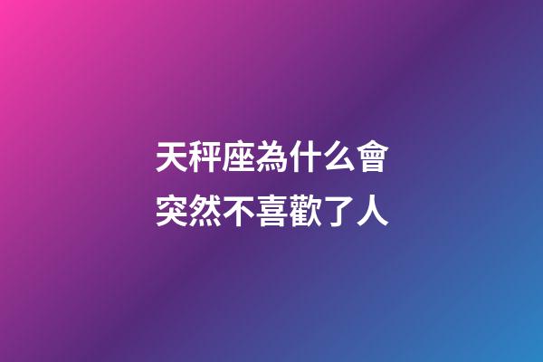 天秤座為什么會突然不喜歡了人-第1張-星座運勢-玄機派