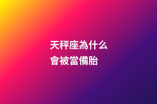 天秤座為什么會被當備胎-第1張-星座運勢-玄機派