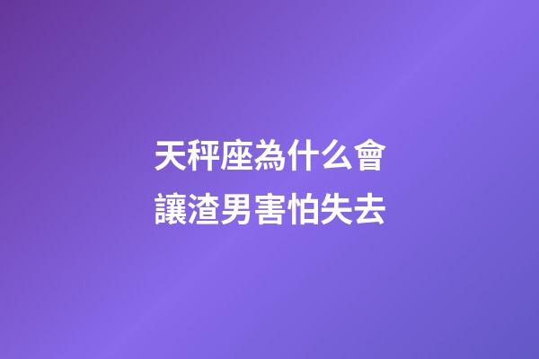 天秤座為什么會讓渣男害怕失去-第1張-星座運勢-玄機派