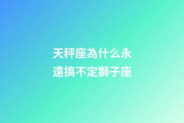 天秤座為什么永遠搞不定獅子座-第1張-星座運勢-玄機派