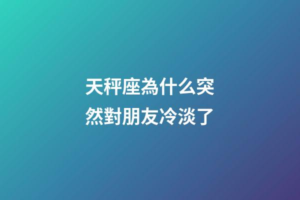 天秤座為什么突然對朋友冷淡了-第1張-星座運勢-玄機派