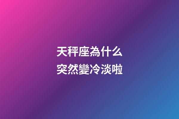 天秤座為什么突然變冷淡啦-第1張-星座運勢-玄機派