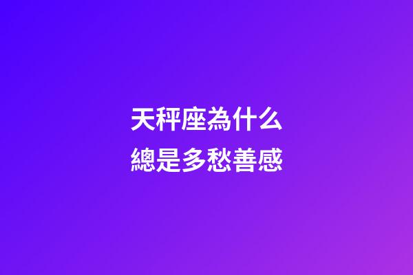 天秤座為什么總是多愁善感-第1張-星座運勢-玄機派