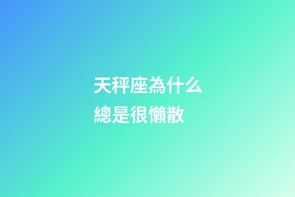 天秤座為什么總是很懶散-第1張-星座運(yùn)勢-玄機(jī)派