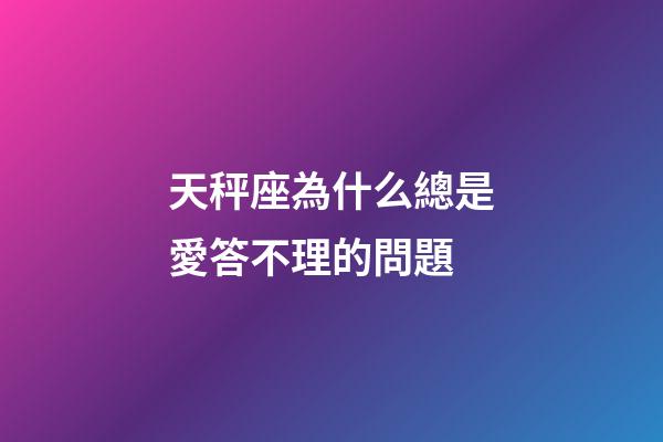天秤座為什么總是愛答不理的問題-第1張-星座運(yùn)勢-玄機(jī)派