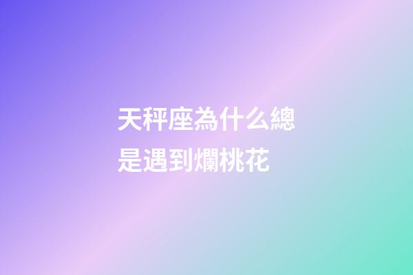 天秤座為什么總是遇到爛桃花-第1張-星座運勢-玄機派