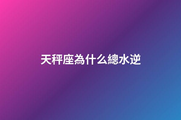 天秤座為什么總水逆-第1張-星座運勢-玄機派