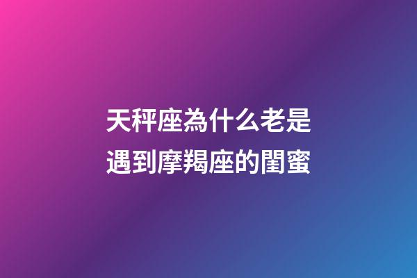 天秤座為什么老是遇到摩羯座的閨蜜-第1張-星座運勢-玄機派
