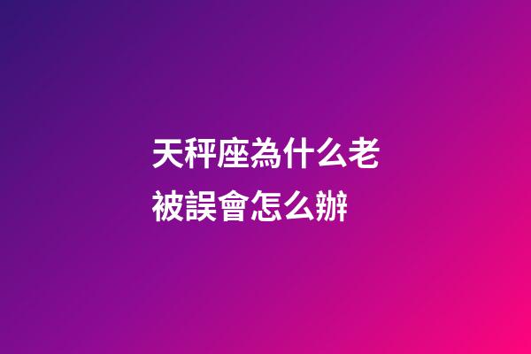 天秤座為什么老被誤會怎么辦-第1張-星座運勢-玄機派