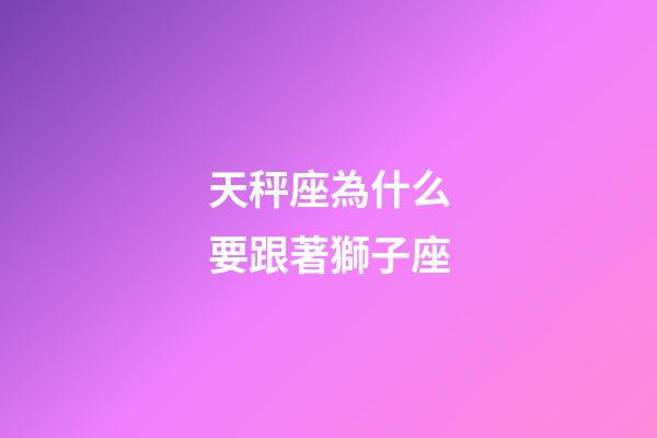 天秤座為什么要跟著獅子座-第1張-星座運勢-玄機派