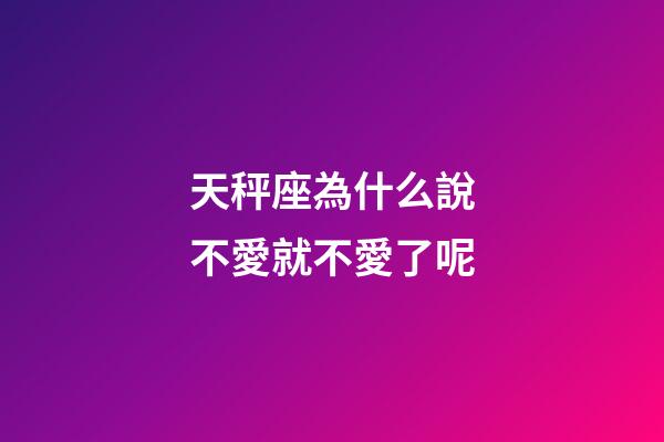 天秤座為什么說不愛就不愛了呢-第1張-星座運勢-玄機派