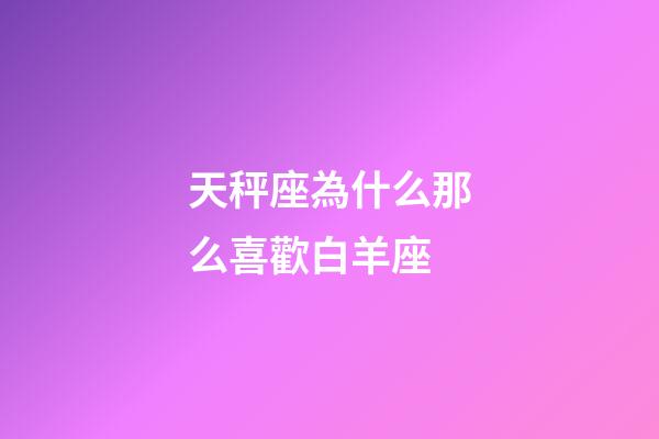 天秤座為什么那么喜歡白羊座-第1張-星座運勢-玄機派