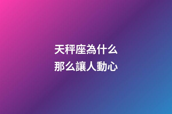 天秤座為什么那么讓人動心-第1張-星座運勢-玄機派