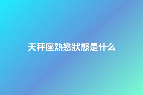 天秤座熱戀狀態是什么-第1張-星座運勢-玄機派