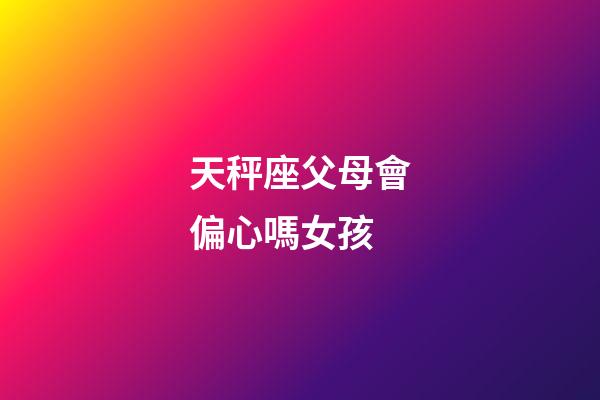 天秤座父母會偏心嗎女孩-第1張-星座運勢-玄機派