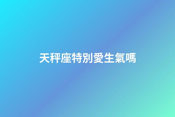 天秤座特別愛生氣嗎-第1張-星座運(yùn)勢(shì)-玄機(jī)派