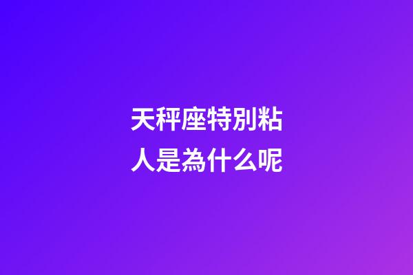 天秤座特別粘人是為什么呢-第1張-星座運(yùn)勢(shì)-玄機(jī)派