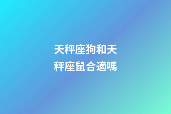 天秤座狗和天秤座鼠合適嗎-第1張-星座運勢-玄機派