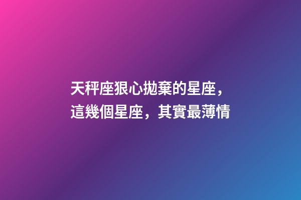 天秤座狠心拋棄的星座，這幾個星座，其實最薄情-第1張-觀點-玄機派