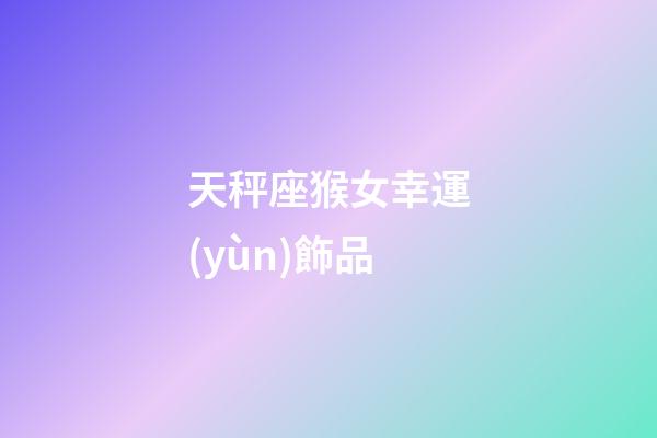 天秤座猴女幸運(yùn)飾品-第1張-星座運(yùn)勢(shì)-玄機(jī)派