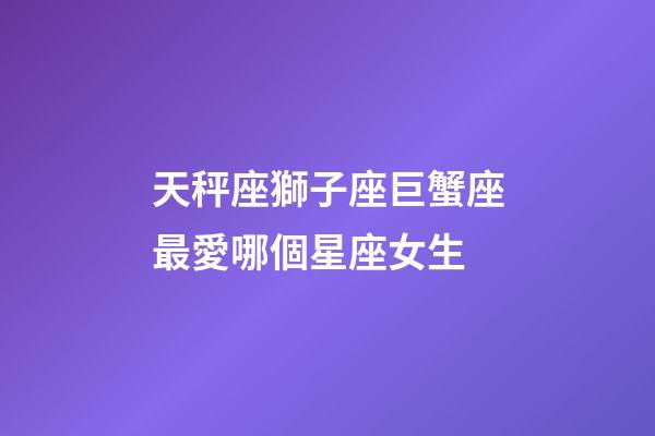天秤座獅子座巨蟹座最愛哪個星座女生-第1張-星座運勢-玄機派