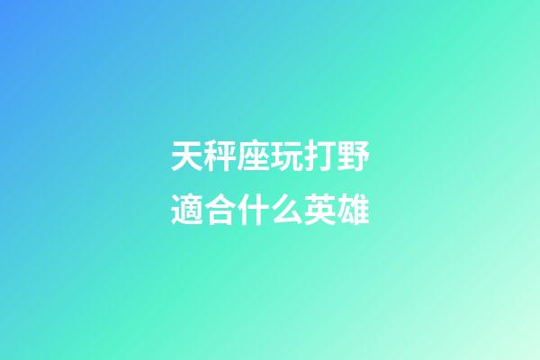 天秤座玩打野適合什么英雄-第1張-星座運勢-玄機派
