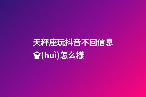 天秤座玩抖音不回信息會(huì)怎么樣-第1張-星座運(yùn)勢(shì)-玄機(jī)派