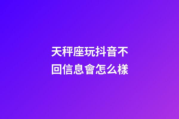 天秤座玩抖音不回信息會怎么樣-第1張-星座運勢-玄機派