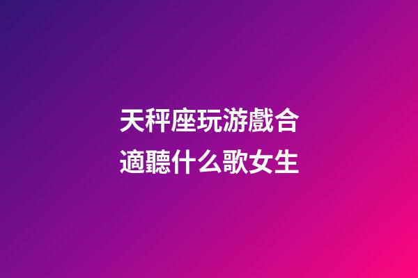 天秤座玩游戲合適聽什么歌女生-第1張-星座運勢-玄機派