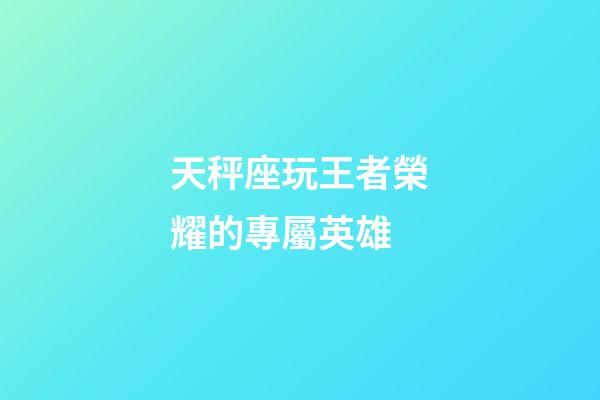 天秤座玩王者榮耀的專屬英雄-第1張-星座運勢-玄機派