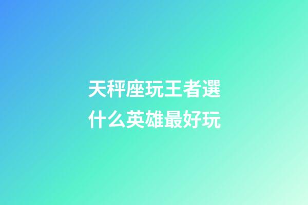 天秤座玩王者選什么英雄最好玩