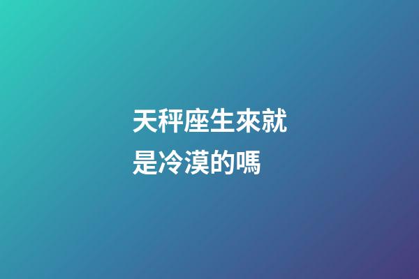 天秤座生來就是冷漠的嗎-第1張-星座運勢-玄機派