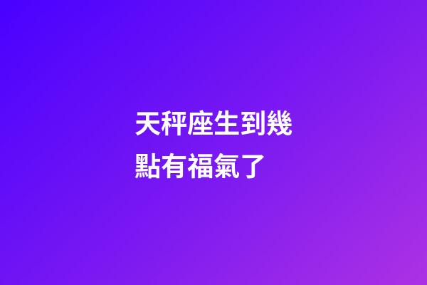 天秤座生到幾點有福氣了-第1張-星座運勢-玄機派