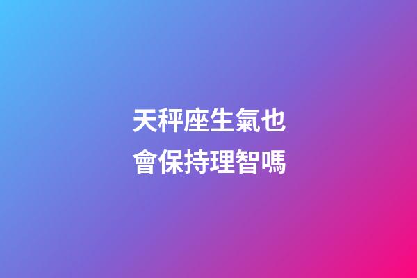 天秤座生氣也會保持理智嗎-第1張-星座運勢-玄機派