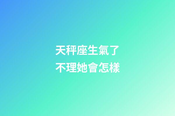 天秤座生氣了不理她會怎樣-第1張-星座運勢-玄機派