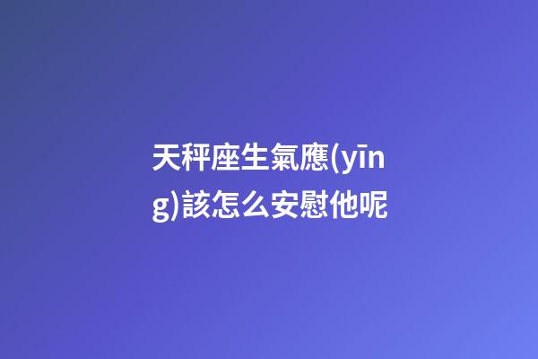天秤座生氣應(yīng)該怎么安慰他呢-第1張-星座運勢-玄機派