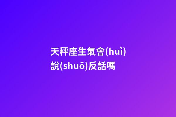 天秤座生氣會(huì)說(shuō)反話嗎-第1張-星座運(yùn)勢(shì)-玄機(jī)派