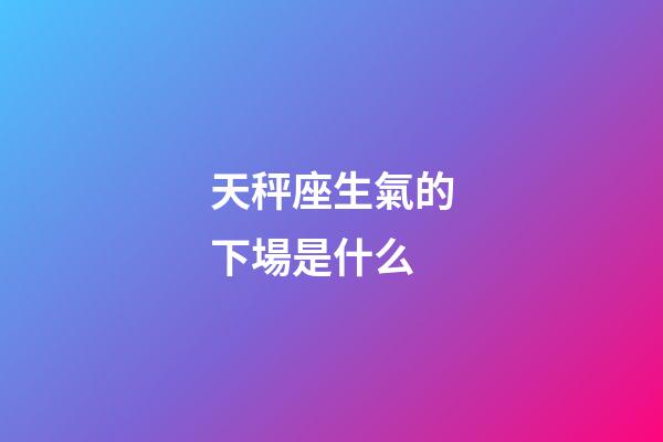 天秤座生氣的下場是什么-第1張-星座運勢-玄機派