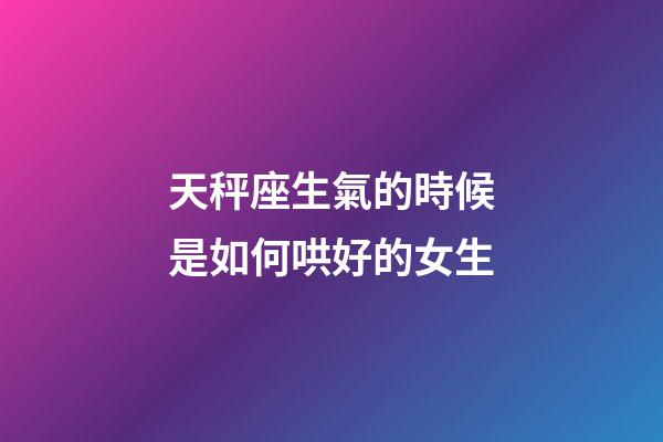 天秤座生氣的時候是如何哄好的女生-第1張-星座運勢-玄機派