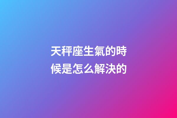 天秤座生氣的時候是怎么解決的-第1張-星座運勢-玄機派