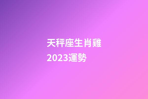 天秤座生肖雞2023運勢-第1張-星座運勢-玄機派