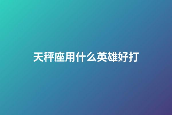 天秤座用什么英雄好打-第1張-星座運(yùn)勢(shì)-玄機(jī)派
