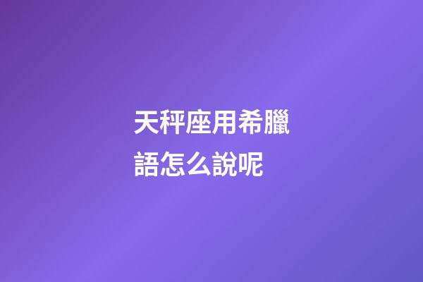 天秤座用希臘語怎么說呢