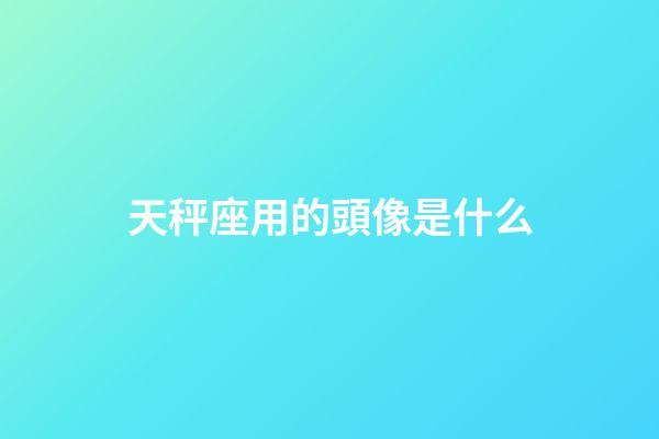 天秤座用的頭像是什么-第1張-星座運勢-玄機派