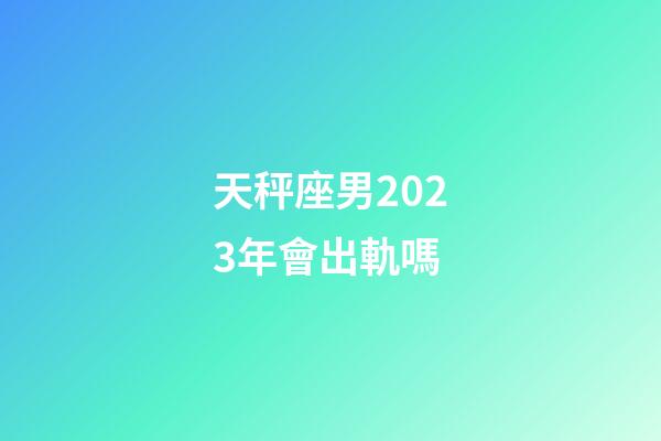 天秤座男2023年會出軌嗎-第1張-星座運勢-玄機派