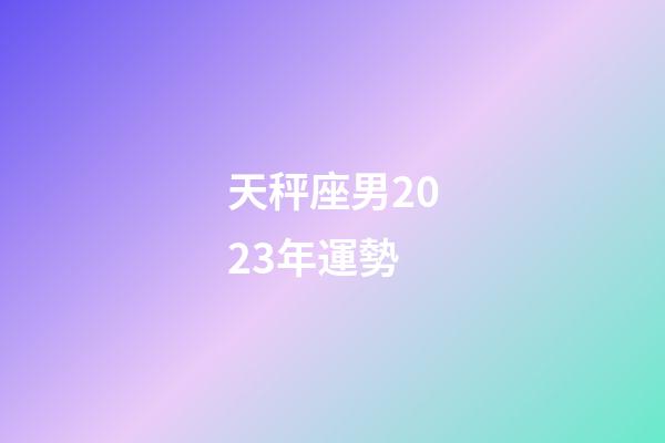 天秤座男2023年運勢-第1張-星座運勢-玄機派
