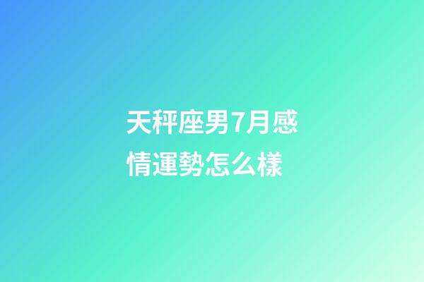 天秤座男7月感情運勢怎么樣-第1張-星座運勢-玄機派