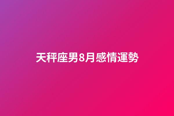 天秤座男8月感情運勢-第1張-星座運勢-玄機派